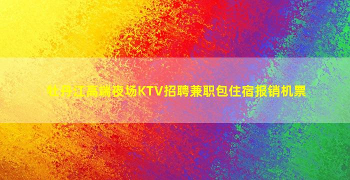 牡丹江高端夜场KTV招聘兼职包住宿报销机票
